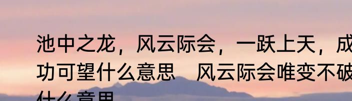 池中之龙，风云际会，一跃上天，成功可望什么意思　风云际会唯变不破什么意思