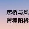 廊桥与风雨桥的区别　为什么侗族人管程阳桥叫做风雨桥