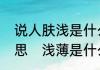 说人肤浅是什么意思，肤浅是什么意思　浅薄是什么意思呢