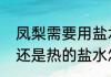 凤梨需要用盐水泡吗　菠萝用冷盐水还是热的盐水怎么泡
