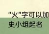 “火”字可以加什么偏旁组成新字　历史小组起名