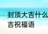 封顶大吉什么时候挂　商业楼封顶大吉祝福语