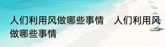 人们利用风做哪些事情　人们利用风做哪些事情