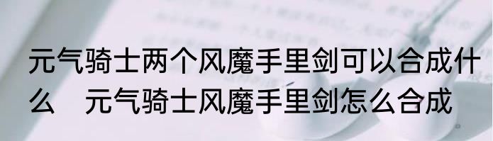 元气骑士两个风魔手里剑可以合成什么　元气骑士风魔手里剑怎么合成