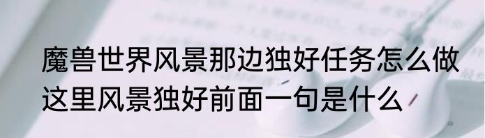 魔兽世界风景那边独好任务怎么做　这里风景独好前面一句是什么
