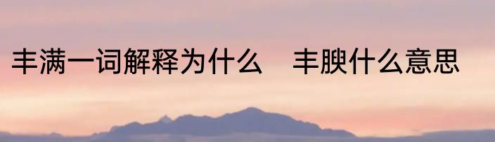 丰满一词解释为什么　丰腴什么意思
