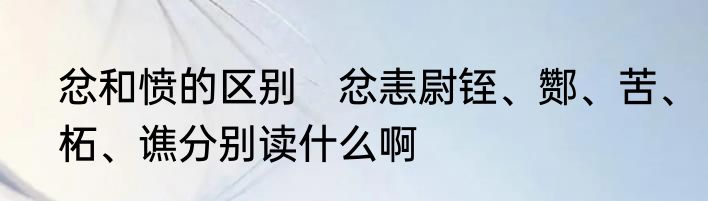 忿和愤的区别　忿恚尉铚、酂、苦、柘、谯分别读什么啊