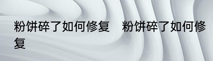 粉饼碎了如何修复　粉饼碎了如何修复