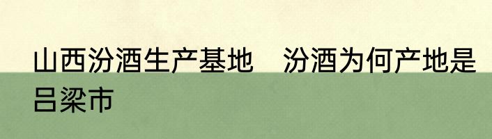 山西汾酒生产基地　汾酒为何产地是吕梁市