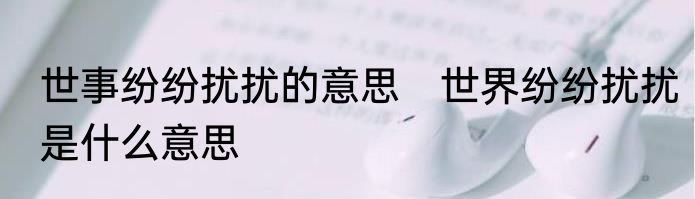 世事纷纷扰扰的意思　世界纷纷扰扰是什么意思