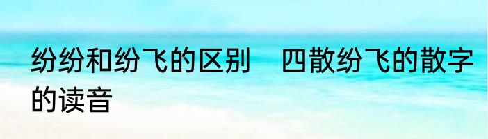 纷纷和纷飞的区别　四散纷飞的散字的读音