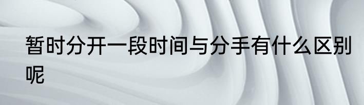 暂时分开一段时间与分手有什么区别呢