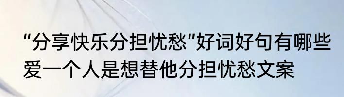 “分享快乐分担忧愁”好词好句有哪些　爱一个人是想替他分担忧愁文案