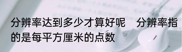 分辨率达到多少才算好呢　分辨率指的是每平方厘米的点数