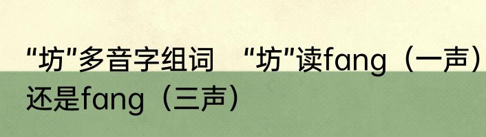 “坊”多音字组词　“坊”读fang（一声）还是fang（三声）