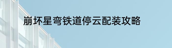 崩坏星弯铁道停云配装攻略