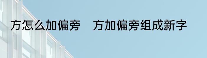 方怎么加偏旁　方加偏旁组成新字