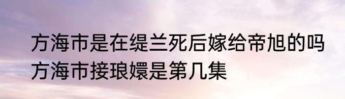 方海市是在缇兰死后嫁给帝旭的吗　方海市接琅嬛是第几集