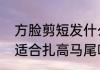方脸剪短发什么样的发型好看　方脸适合扎高马尾吗