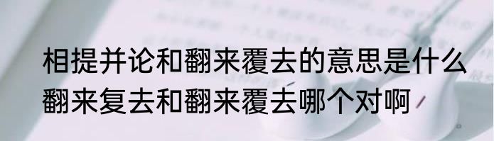 相提并论和翻来覆去的意思是什么　翻来复去和翻来覆去哪个对啊