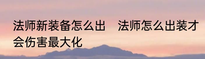 法师新装备怎么出　法师怎么出装才会伤害最大化