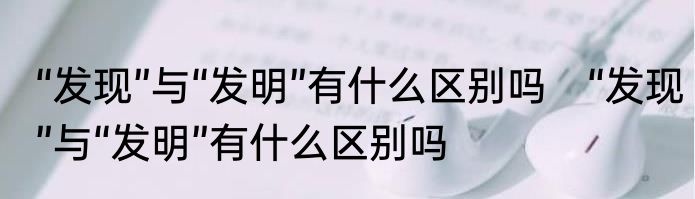 “发现”与“发明”有什么区别吗　“发现”与“发明”有什么区别吗
