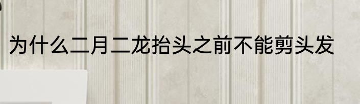 为什么二月二龙抬头之前不能剪头发