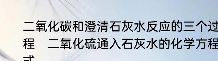 二氧化碳和澄清石灰水反应的三个过程　二氧化硫通入石灰水的化学方程式