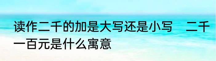 读作二千的加是大写还是小写　二千一百元是什么寓意