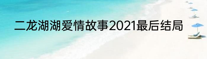 二龙湖湖爱情故事2021最后结局