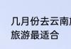 几月份去云南旅游合适　几月去云南旅游最适合