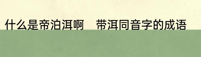 什么是帝泊洱啊　带洱同音字的成语