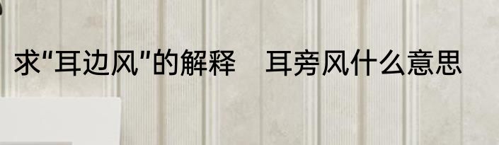 求“耳边风”的解释　耳旁风什么意思