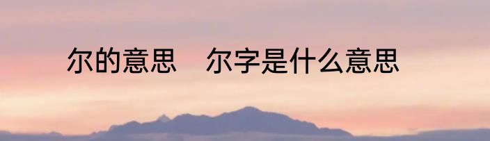 尔的意思　尔字是什么意思