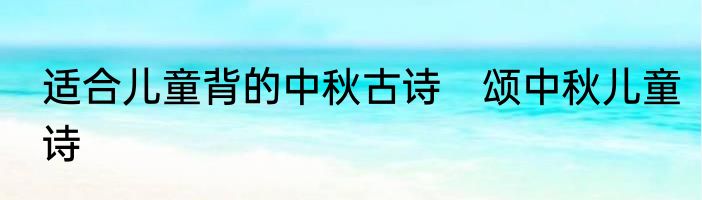 适合儿童背的中秋古诗　颂中秋儿童诗