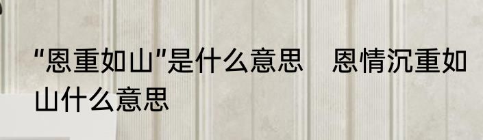 “恩重如山”是什么意思　恩情沉重如山什么意思