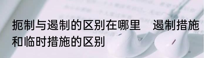 扼制与遏制的区别在哪里　遏制措施和临时措施的区别