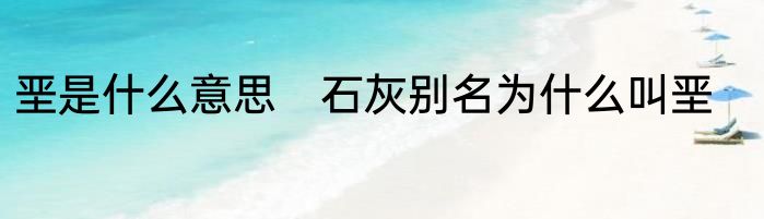 垩是什么意思　石灰别名为什么叫垩