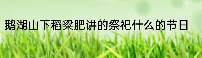 鹅湖山下稻粱肥讲的祭祀什么的节日