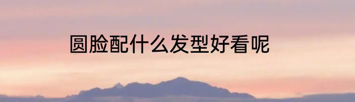 圆脸配什么发型好看呢