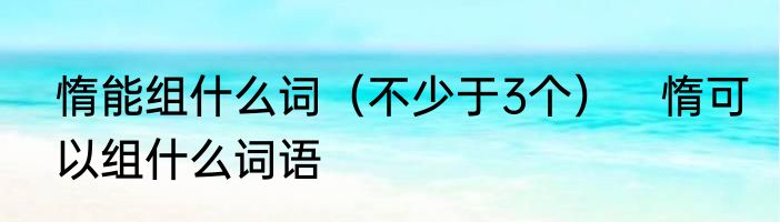 惰能组什么词（不少于3个）　惰可以组什么词语