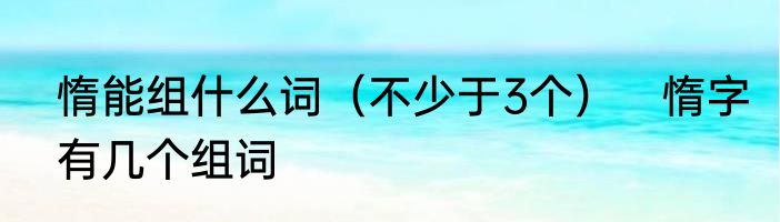 惰能组什么词（不少于3个）　惰字有几个组词