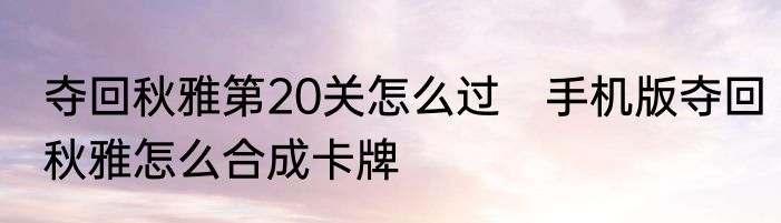 夺回秋雅第20关怎么过　手机版夺回秋雅怎么合成卡牌