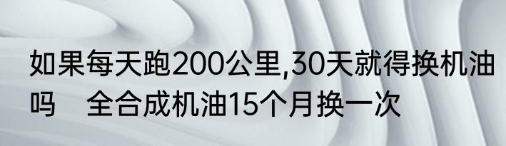 如果每天跑200公里,30天就得换机油吗　全合成机油15个月换一次