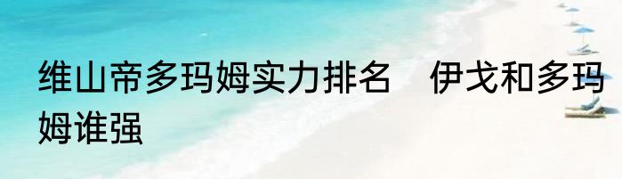 维山帝多玛姆实力排名　伊戈和多玛姆谁强