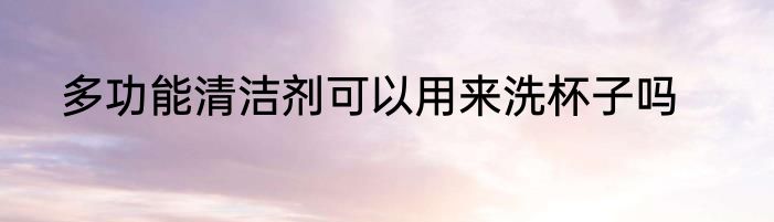 多功能清洁剂可以用来洗杯子吗