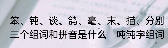 笨、钝、谈、鸽、毫、末、描、分别三个组词和拼音是什么　吨钝字组词