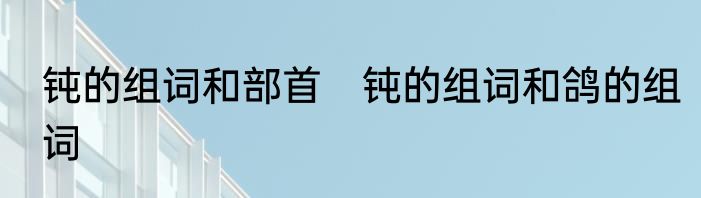 钝的组词和部首　钝的组词和鸽的组词