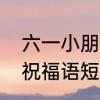 六一小朋友们的祝福语　六一儿童节祝福语短句