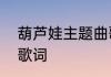 葫芦娃主题曲歌词　葫芦娃主题歌的歌词